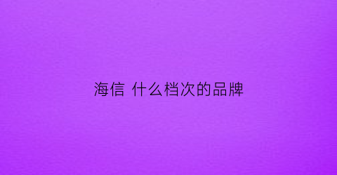 海信什么档次的品牌(海信是啥牌子)